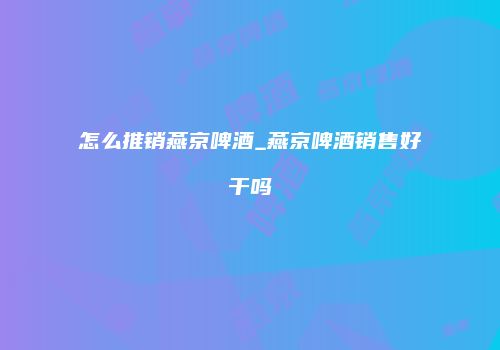 怎么推销燕京啤酒_燕京啤酒销售好干吗