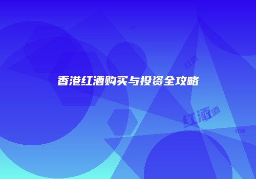 香港红酒购买与投资全攻略
