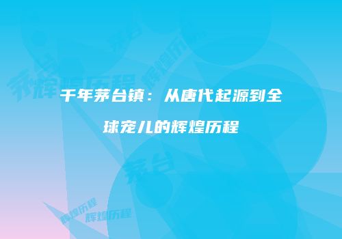 千年茅台镇：从唐代起源到全球宠儿的辉煌历程