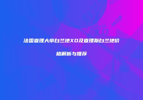 法国查理大帝白兰地XO及查理斯白兰地价格解析与推荐