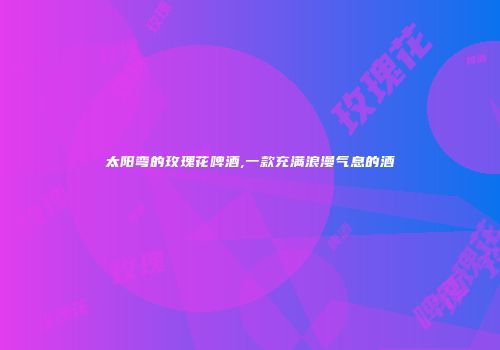 太阳弯的玫瑰花啤酒,一款充满浪漫气息的酒