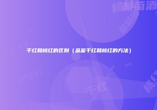 干红和桃红的区别（品鉴干红和桃红的方法）