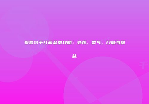爱慕尔干红葡品鉴攻略：外观、香气、口感与回味