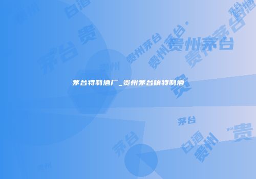 茅台特制酒厂_贵州茅台镇特制酒