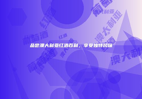 品尝澳大利亚红酒百利，享受独特风味