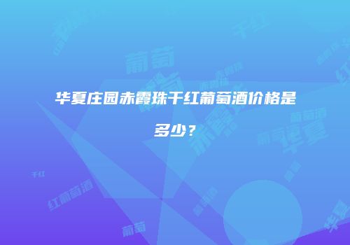 华夏庄园赤霞珠干红葡萄酒价格是多少？