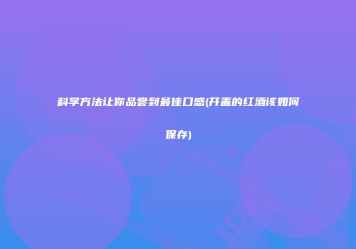科学方法让你品尝到最佳口感(开盖的红酒该如何保存)
