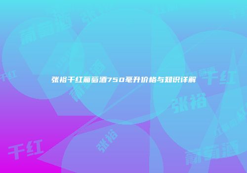 张裕干红葡萄酒750毫升价格与知识详解
