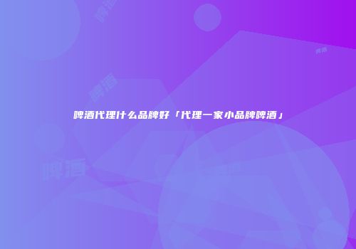 啤酒代理什么品牌好「代理一家小品牌啤酒」