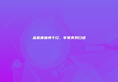 品鉴康迪狮干红，享受美妙口感