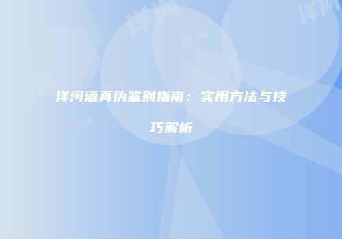 洋河酒真伪鉴别指南：实用方法与技巧解析