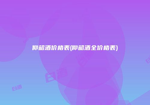 仰韶酒价格表(仰韶酒全价格表)