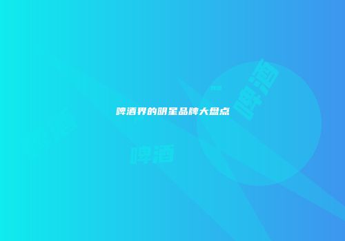 啤酒界的明星品牌大盘点