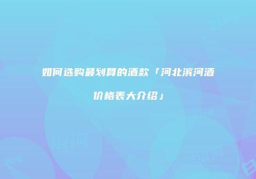 如何选购最划算的酒款「河北滨河酒价格表大介绍」