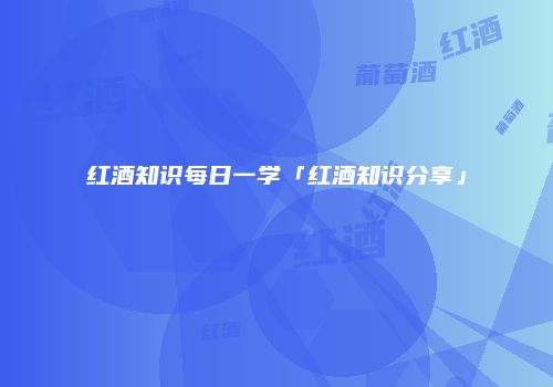 红酒知识每日一学「红酒知识分享」