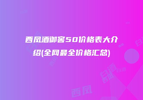 西凤酒御窖50价格表大介绍(全网最全价格汇总)