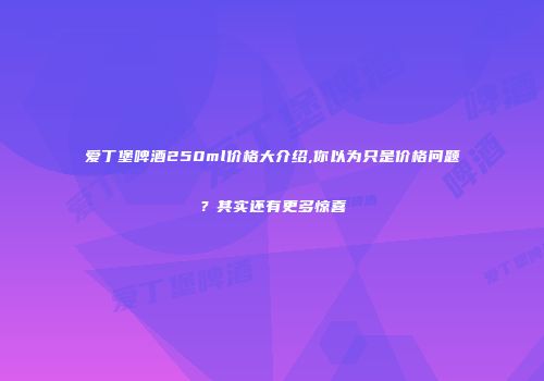 爱丁堡啤酒250ml价格大介绍,你以为只是价格问题？其实还有更多惊喜