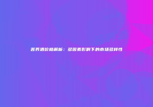 苦荞酒价格解析：多因素影响下的市场多样性