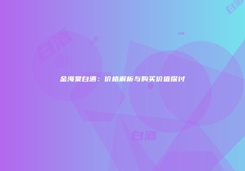 金海棠白酒：价格解析与购买价值探讨
