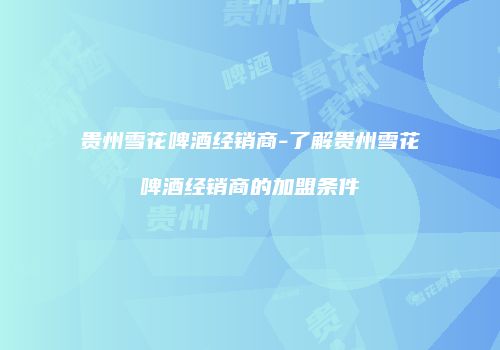 贵州雪花啤酒经销商-了解贵州雪花啤酒经销商的加盟条件