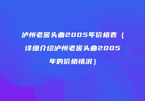 泸州老窖头曲2005年价格表（详细介绍泸州老窖头曲2005年的价格情况）