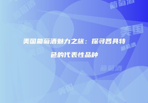 美国葡萄酒魅力之旅：探寻各具特色的代表性品种