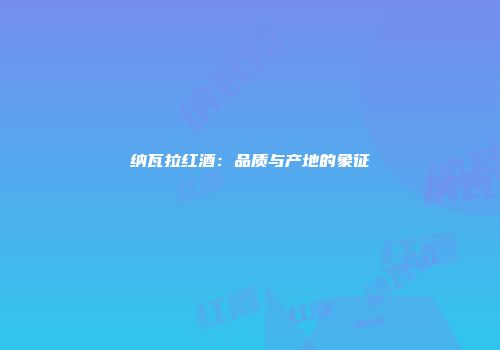 纳瓦拉红酒：品质与产地的象征