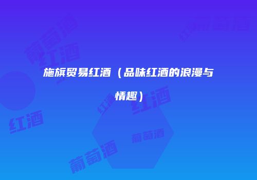 施旗贸易红酒（品味红酒的浪漫与情趣）
