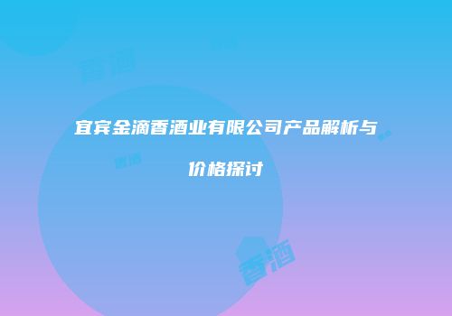 宜宾金滴香酒业有限公司产品解析与价格探讨