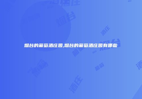 烟台的葡萄酒庄园,烟台的葡萄酒庄园有哪些