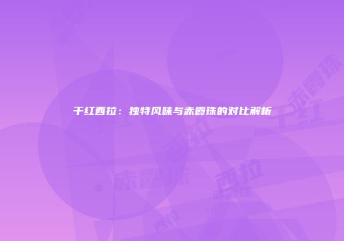 干红西拉：独特风味与赤霞珠的对比解析
