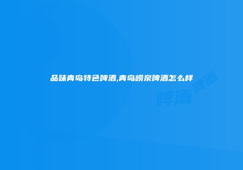 品味青岛特色啤酒,青岛崂泉啤酒怎么样