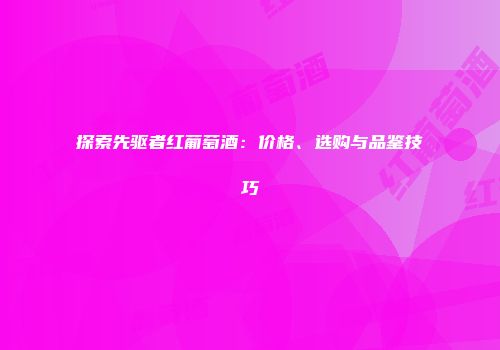 探索先驱者红葡萄酒：价格、选购与品鉴技巧