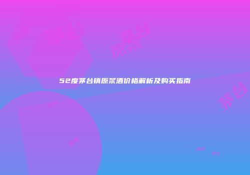 52度茅台镇原浆酒价格解析及购买指南