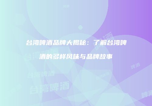 台湾啤酒品牌大揭秘：了解台湾啤酒的多样风味与品牌故事