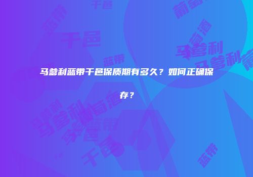 马爹利蓝带干邑保质期有多久？如何正确保存？