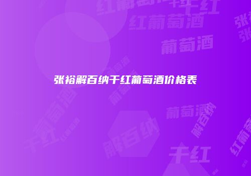 张裕解百纳干红葡萄酒价格表