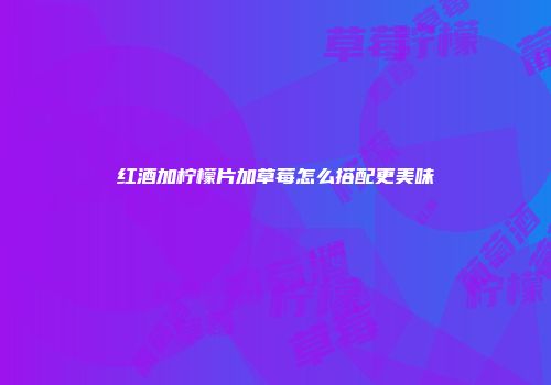 红酒加柠檬片加草莓怎么搭配更美味