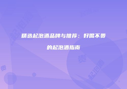 精选起泡酒品牌与推荐：好喝不贵的起泡酒指南