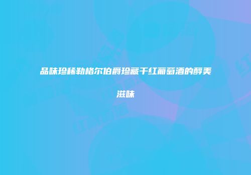 品味珍稀勒格尔伯爵珍藏干红葡萄酒的醇美滋味