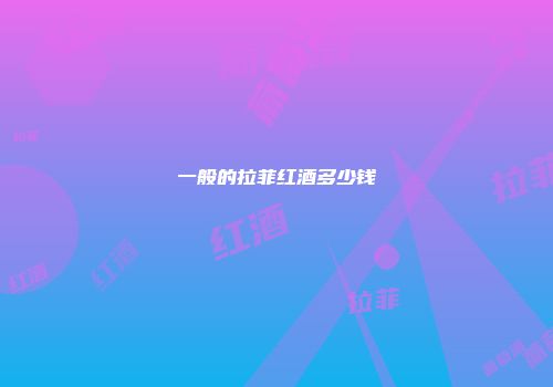 一般的拉菲红酒多少钱