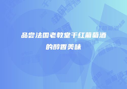 品尝法国老教堂干红葡萄酒的醇香美味