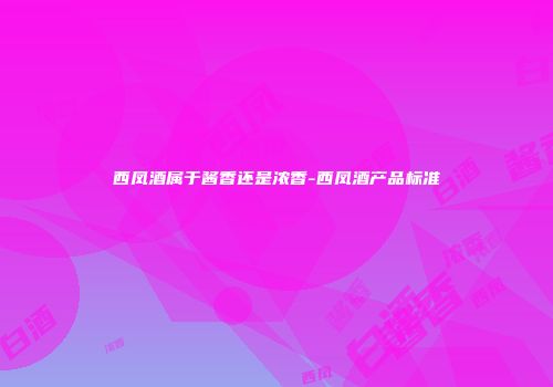 西凤酒属于酱香还是浓香-西凤酒产品标准