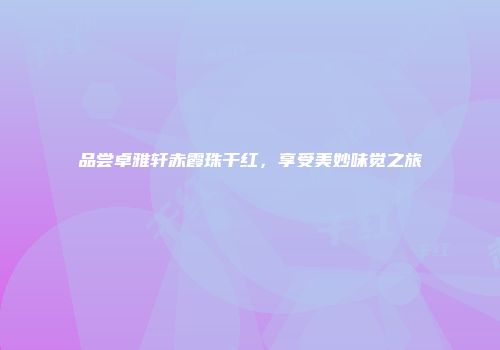 品尝卓雅轩赤霞珠干红，享受美妙味觉之旅