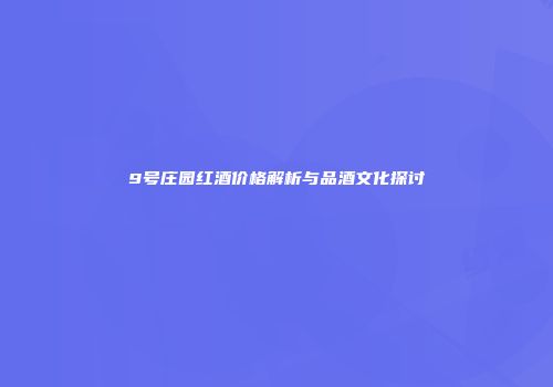 9号庄园红酒价格解析与品酒文化探讨