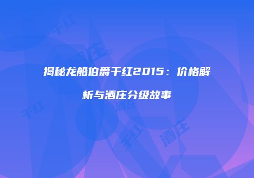 揭秘龙船伯爵干红2015：价格解析与酒庄分级故事