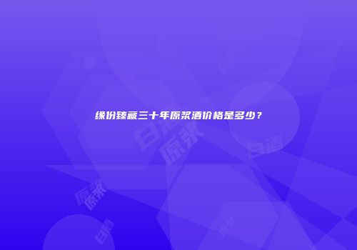 缘份臻藏三十年原浆酒价格是多少？