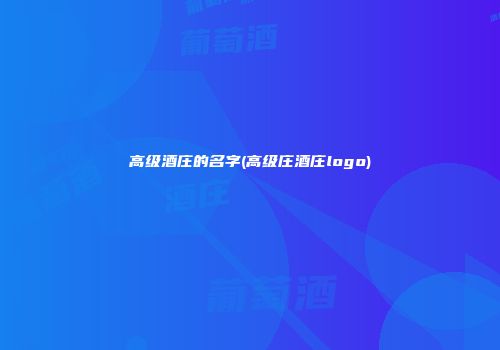 高级酒庄的名字(高级庄酒庄logo)