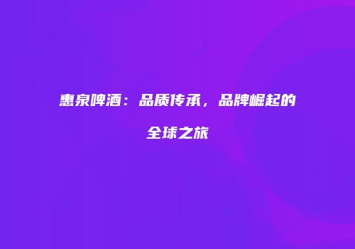 惠泉啤酒：品质传承，品牌崛起的全球之旅