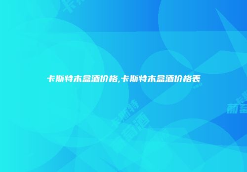 卡斯特木盒酒价格,卡斯特木盒酒价格表